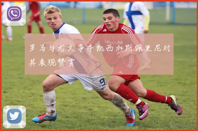 罗马与尤文争夺凯西加斯佩里尼对其表现赞赏
