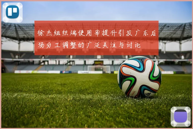 徐杰组织端使用率提升引发广东后场分工调整的广泛关注与讨论
