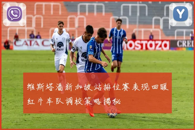 维斯塔潘新加坡站排位赛表现回暖红牛车队调校策略揭秘