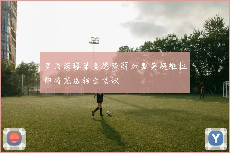 罗马诺曝莱奥愿降薪加盟英超维拉即将完成转会协议