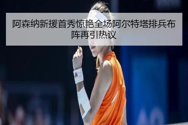 阿森纳新援首秀惊艳全场阿尔特塔排兵布阵再引热议