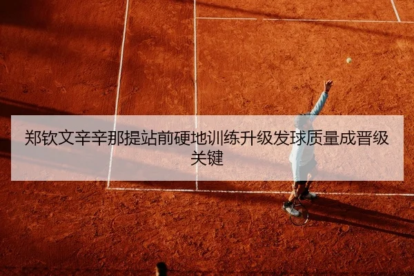 郑钦文辛辛那提站前硬地训练升级发球质量成晋级关键