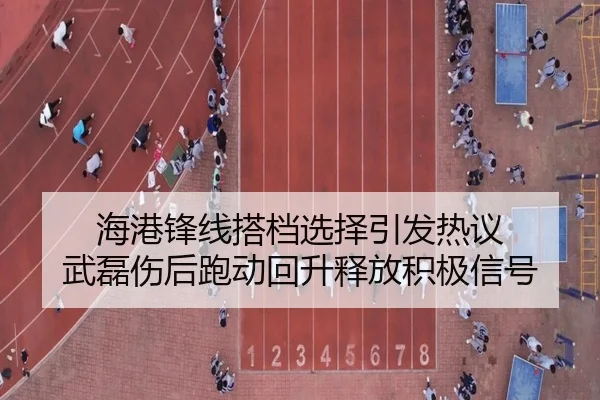 海港锋线搭档选择引发热议 武磊伤后跑动回升释放积极信号