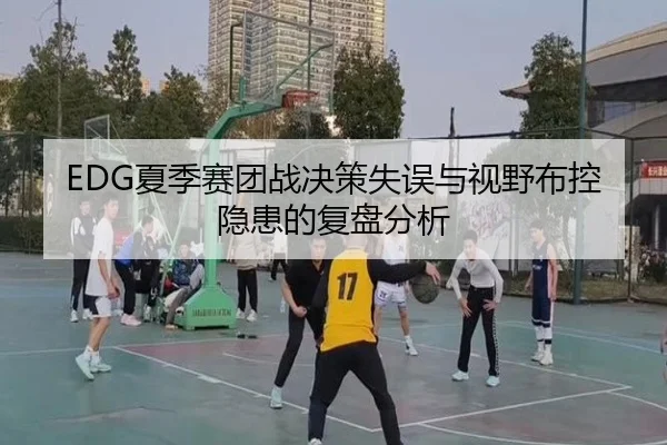 EDG夏季赛团战决策失误与视野布控隐患的复盘分析